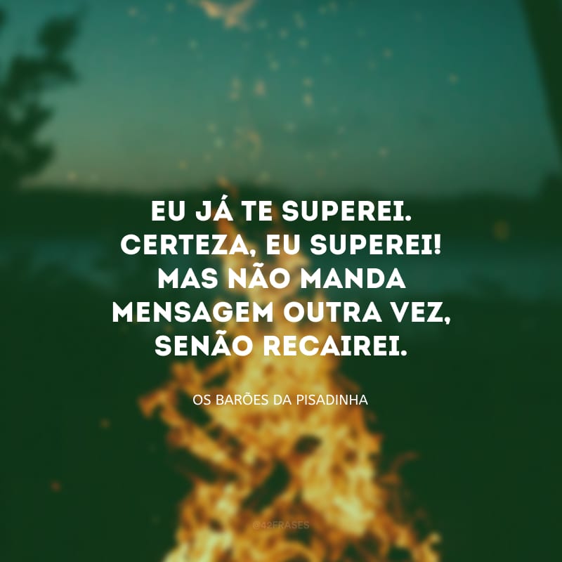 Eu já te superei. Certeza, eu superei! Mas não manda mensagem outra vez, senão recairei.