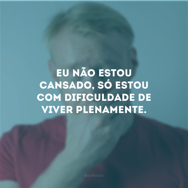 Eu não estou cansado, só estou com dificuldade de viver plenamente.