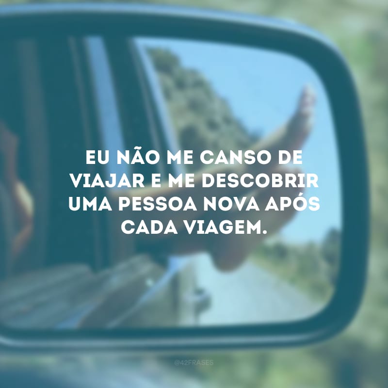 Eu não me canso de viajar e me descobrir uma pessoa nova após cada viagem.