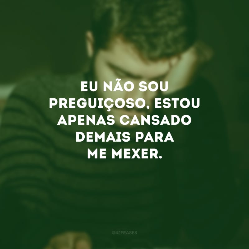 Eu não sou preguiçoso, estou apenas cansado demais para me mexer.