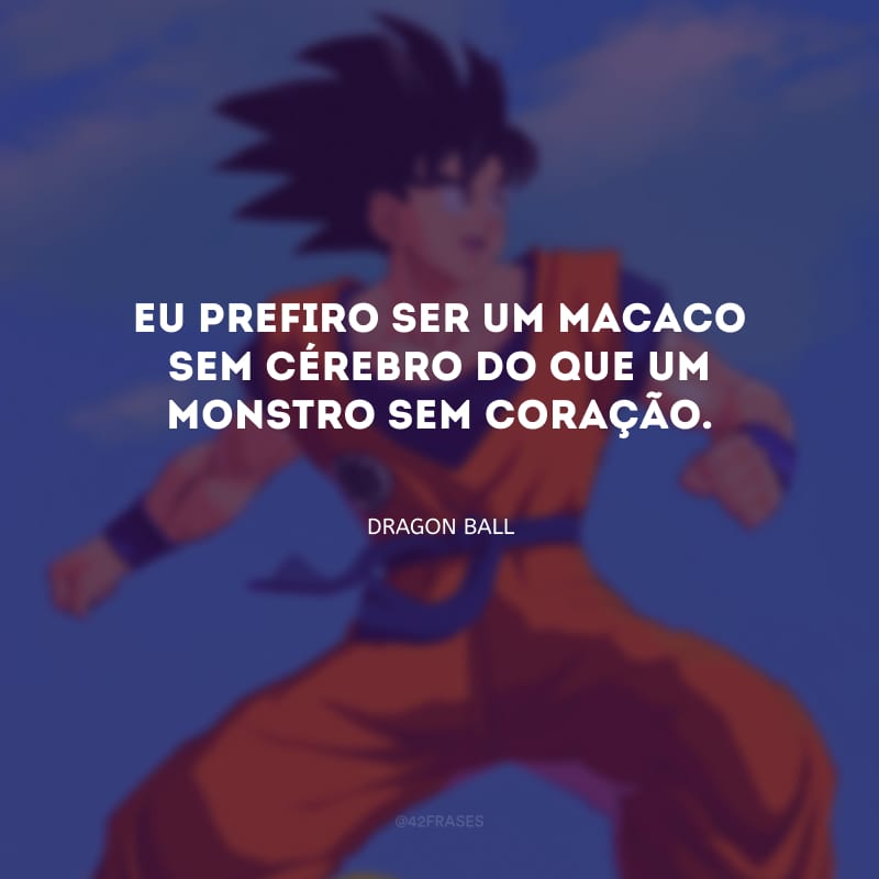 Eu prefiro ser um macaco sem cérebro do que um monstro sem coração.