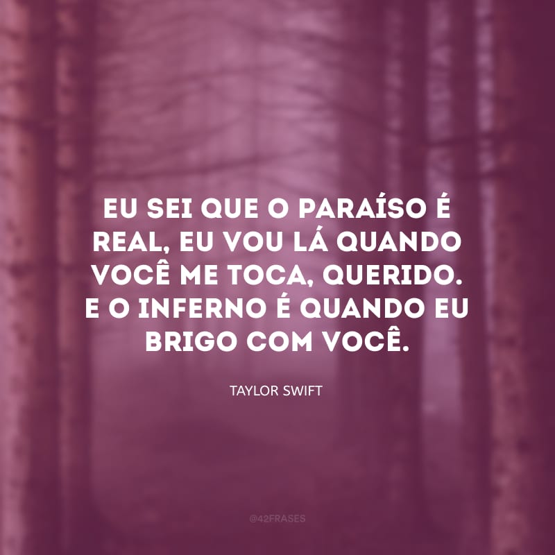 Eu sei que o paraíso é real, eu vou lá quando você me toca, querido. E o inferno é quando eu brigo com você.