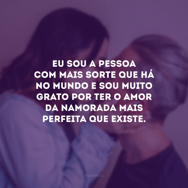 Eu sou a pessoa com mais sorte que há no mundo e sou muito grato por ter o amor da namorada mais perfeita que existe.