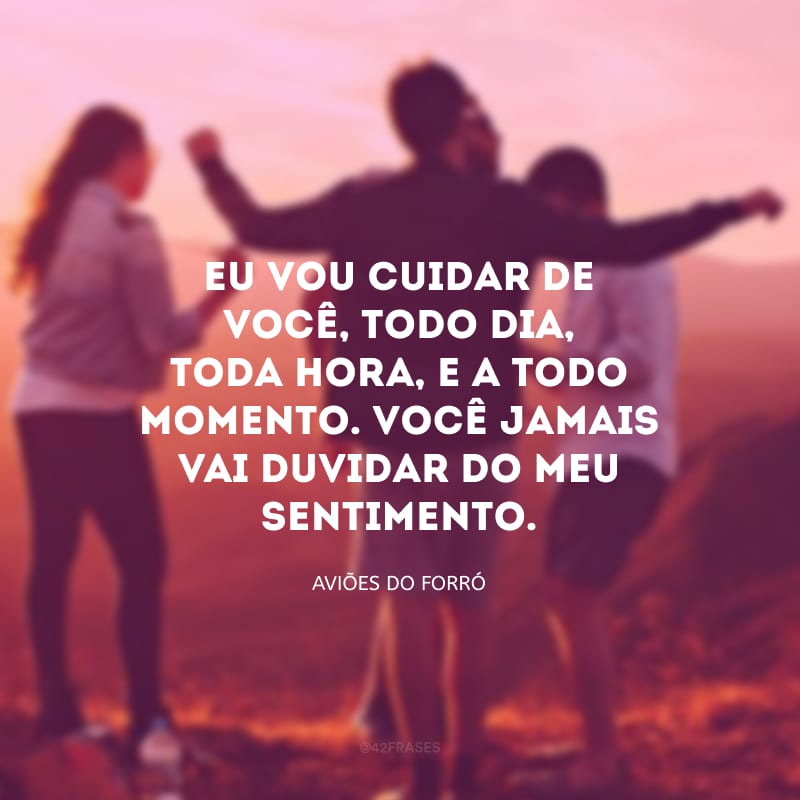 Eu vou cuidar de você, todo dia, toda hora, e a todo momento. Você jamais vai duvidar do meu sentimento.