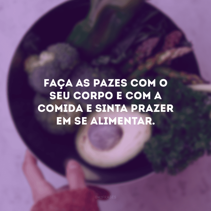 Faça as pazes com o seu corpo e com a comida e sinta prazer em se alimentar.