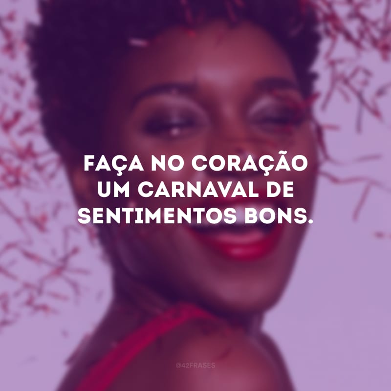 Faça no coração um Carnaval de sentimentos bons.