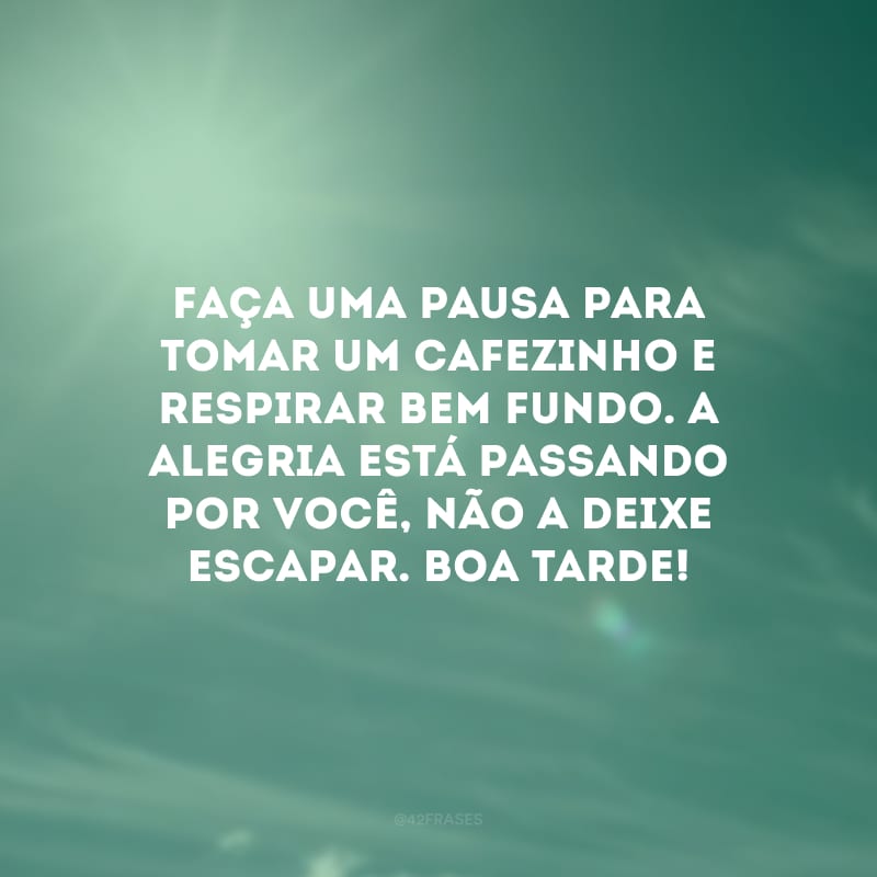 Faça uma pausa para tomar um cafezinho e respirar bem fundo. A alegria está passando por você, não a deixe escapar. Boa tarde!