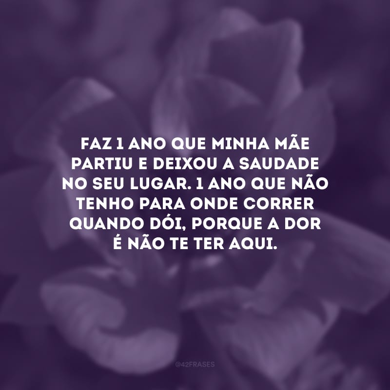 Faz 1 ano que minha mãe partiu e deixou a saudade no seu lugar. 1 ano que não tenho para onde correr quando dói, porque a dor é não te ter aqui.