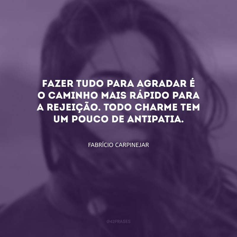 Fazer tudo para agradar é o caminho mais rápido para a rejeição. Todo charme tem um pouco de antipatia.