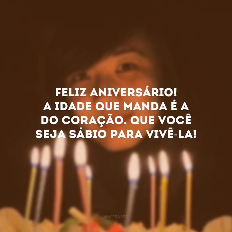 Feliz aniversário! A idade que manda é a do coração. Que você seja sábio para vivê-la!