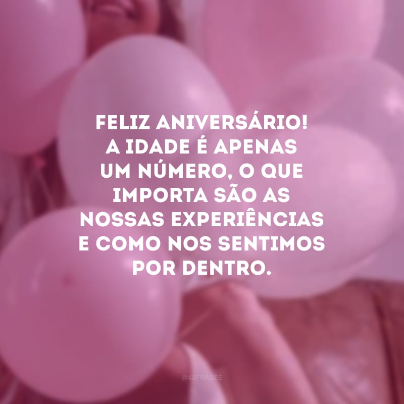 Feliz aniversário! A idade é apenas um número, o que importa são as nossas experiências e como nos sentimos por dentro.