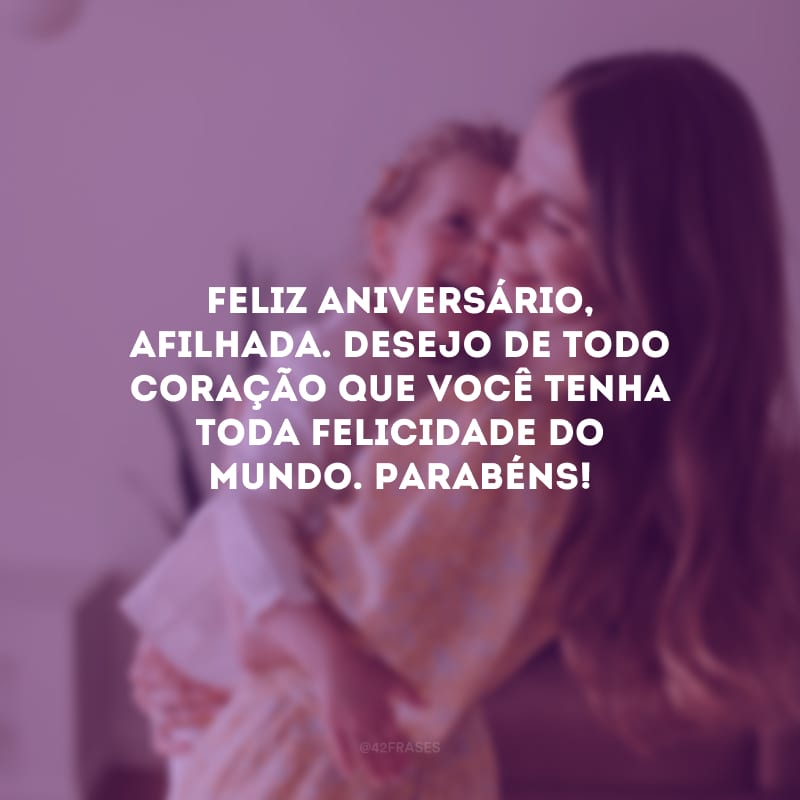 Feliz aniversário, afilhada. Desejo de todo coração que você tenha toda felicidade do mundo. Parabéns!