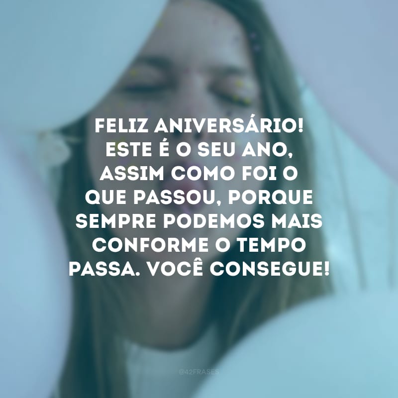 Feliz aniversário! Este é o seu ano, assim como foi o que passou, porque sempre podemos mais conforme o tempo passa. Você consegue!