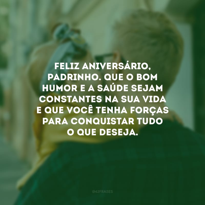 Feliz aniversário, padrinho. Que o bom humor e a saúde sejam constantes na sua vida e que você tenha forças para conquistar tudo o que deseja.