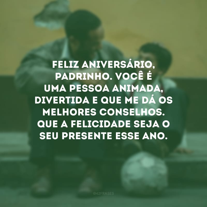 Feliz aniversário, padrinho. Você é uma pessoa animada, divertida e que me dá os melhores conselhos. Que a felicidade seja o seu presente esse ano.