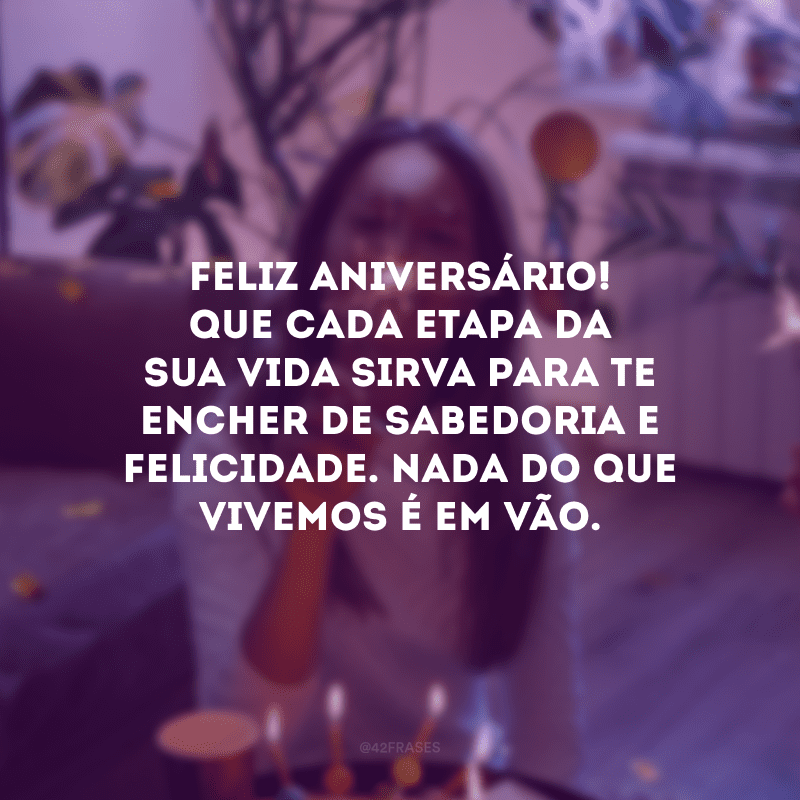 Feliz aniversário! Que cada etapa da sua vida sirva para te encher de sabedoria e felicidade. Nada do que vivemos é em vão.