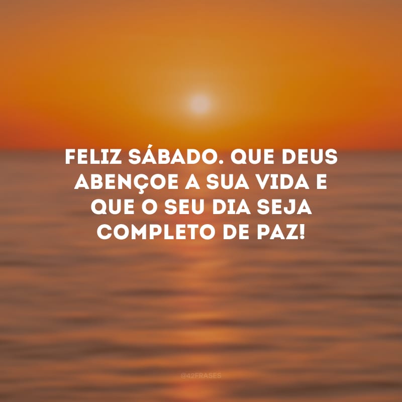 Feliz sábado. Que Deus abençoe a sua vida e que o seu dia seja completo de paz!