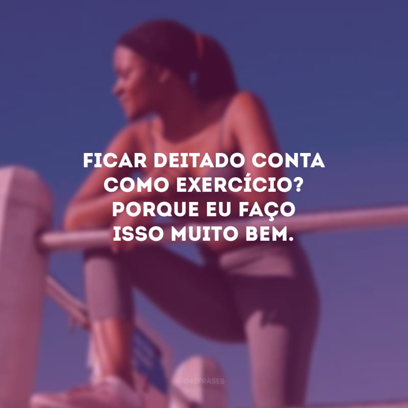 Ficar deitado conta como exercício? Porque eu faço isso muito bem.