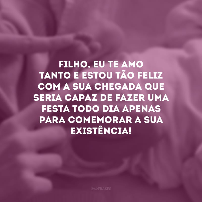 Filho, eu te amo tanto e estou tão feliz com a sua chegada que seria capaz de fazer uma festa todo dia apenas para comemorar a sua existência! 