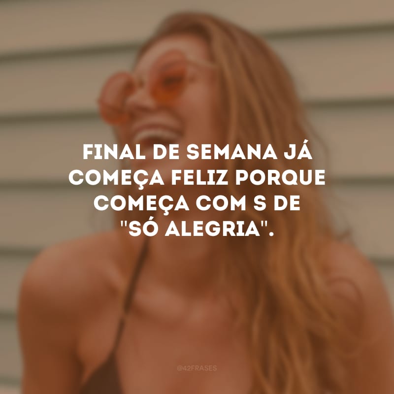 Final de semana já começa feliz porque começa com s de \