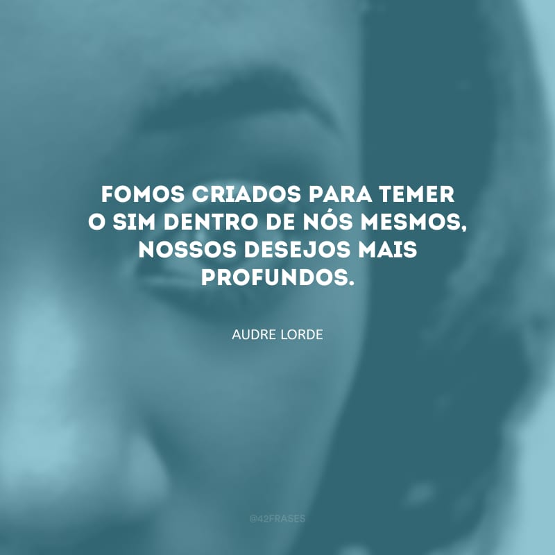 Fomos criados para temer o sim dentro de nós mesmos, nossos desejos mais profundos.