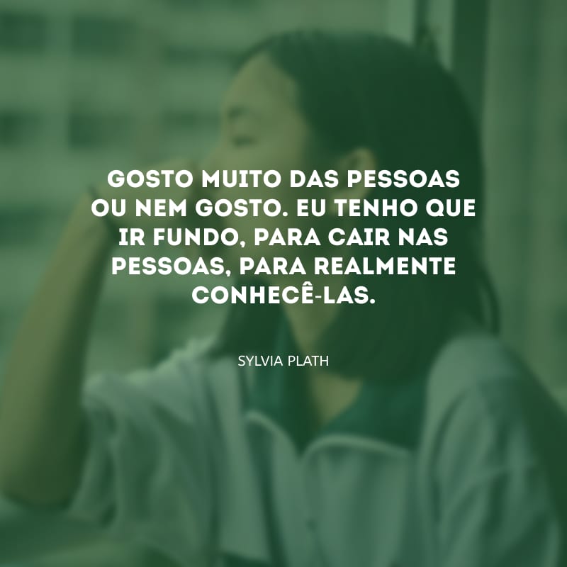 Gosto muito das pessoas ou nem gosto. Eu tenho que ir fundo, para cair nas pessoas, para realmente conhecê-las.