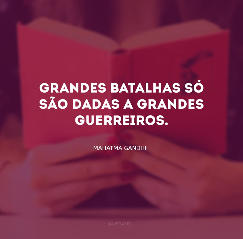 Grandes batalhas só são dadas a grandes guerreiros.