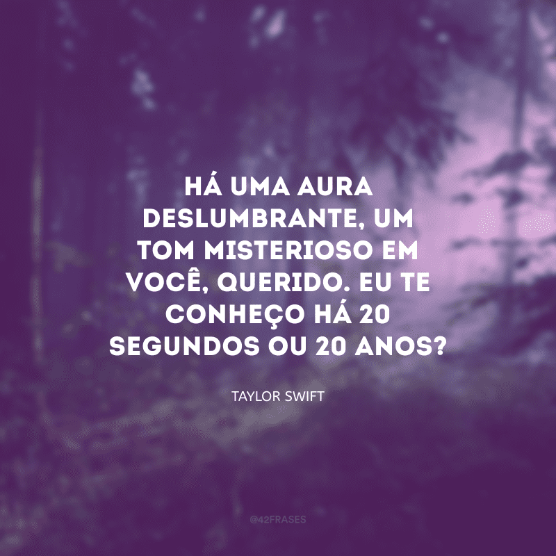 Há uma aura deslumbrante, um tom misterioso em você, querido. Eu te conheço há 20 segundos ou 20 anos?