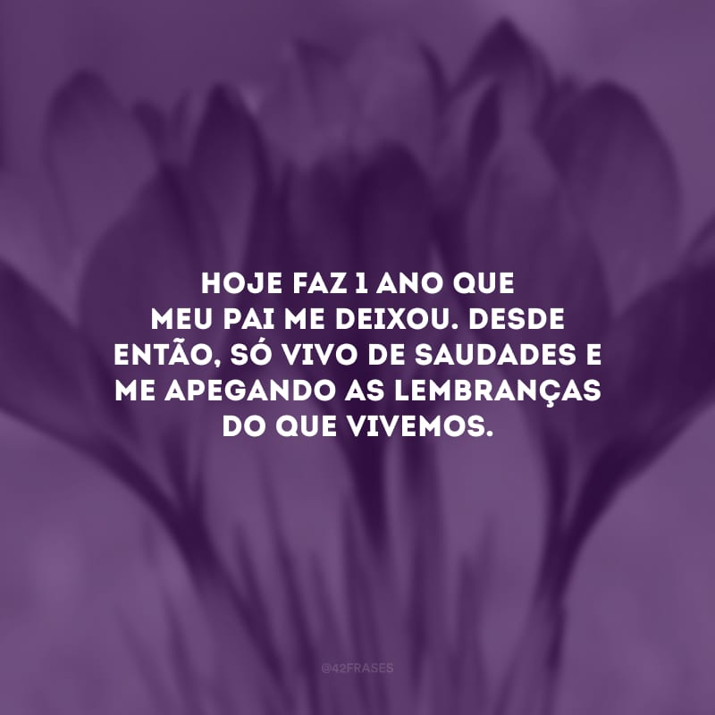 Hoje faz 1 ano que meu pai me deixou. Desde então, só vivo de saudades e me apegando as lembranças do que vivemos.