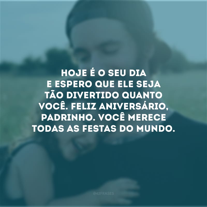 Hoje é o seu dia e espero que ele seja tão divertido quanto você. Feliz aniversário, padrinho. Você merece todas as festas do mundo.