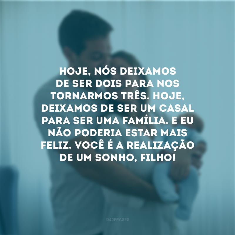 Hoje, nós deixamos de ser dois para nos tornarmos três. Hoje, deixamos de ser um casal para ser uma família. E eu não poderia estar mais feliz. Você é a realização de um sonho, filho! 