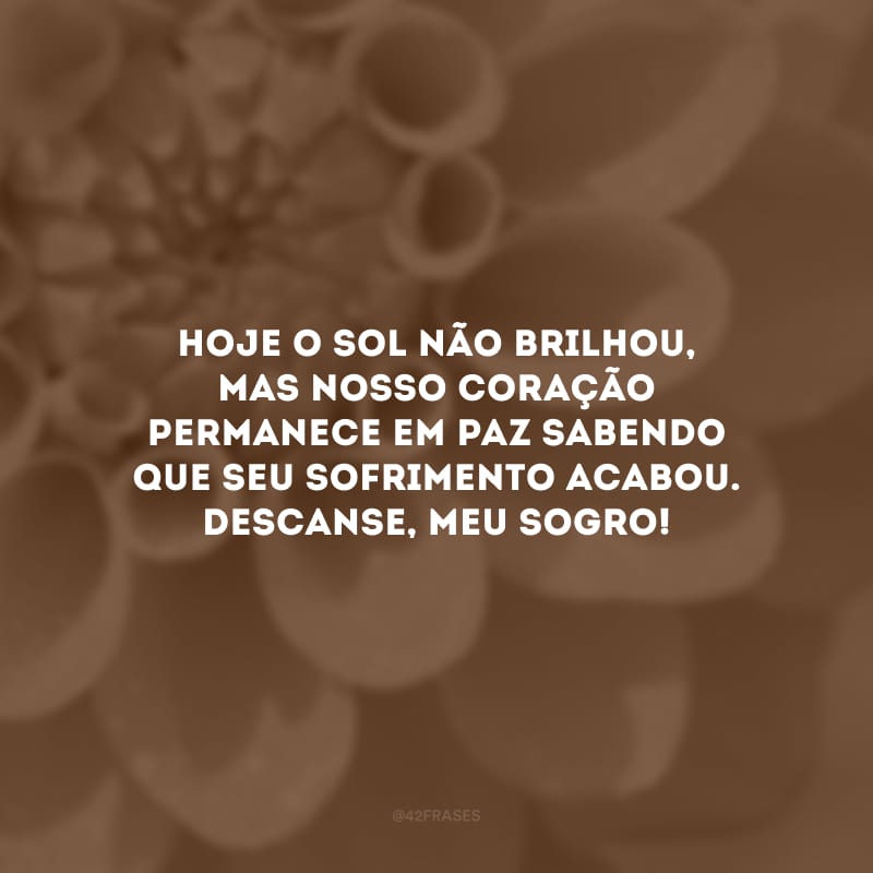 Hoje o sol não brilhou, mas nosso coração permanece em paz sabendo que seu sofrimento acabou. Descanse, meu sogro!