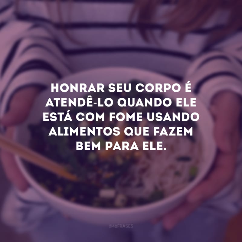 Honrar seu corpo é atendê-lo quando ele está com fome usando alimentos que fazem bem para ele.