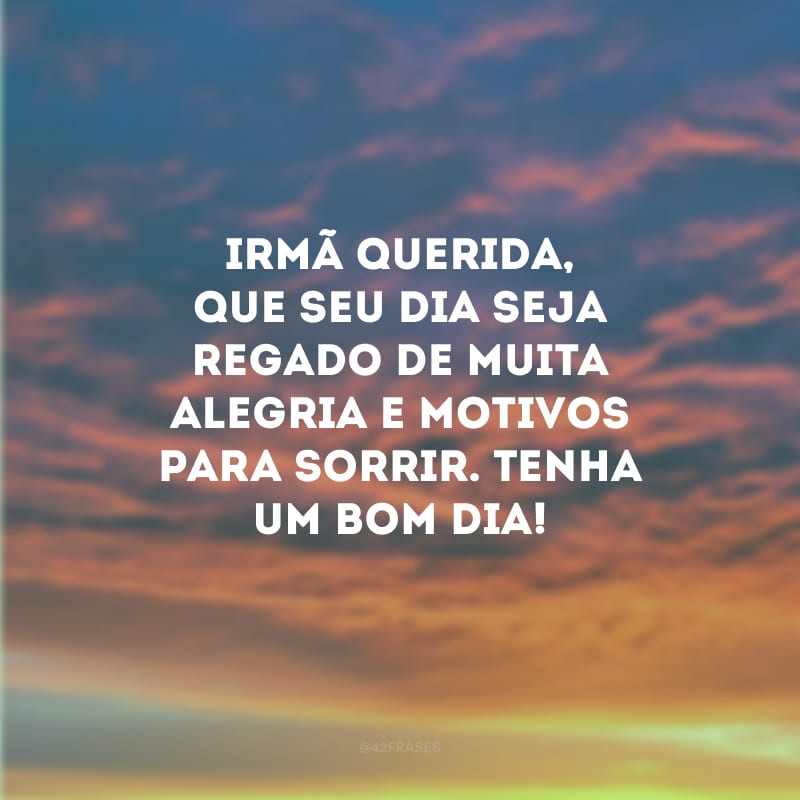 Irmã querida, que seu dia seja regado de muita alegria e motivos para sorrir. Tenha um bom dia!