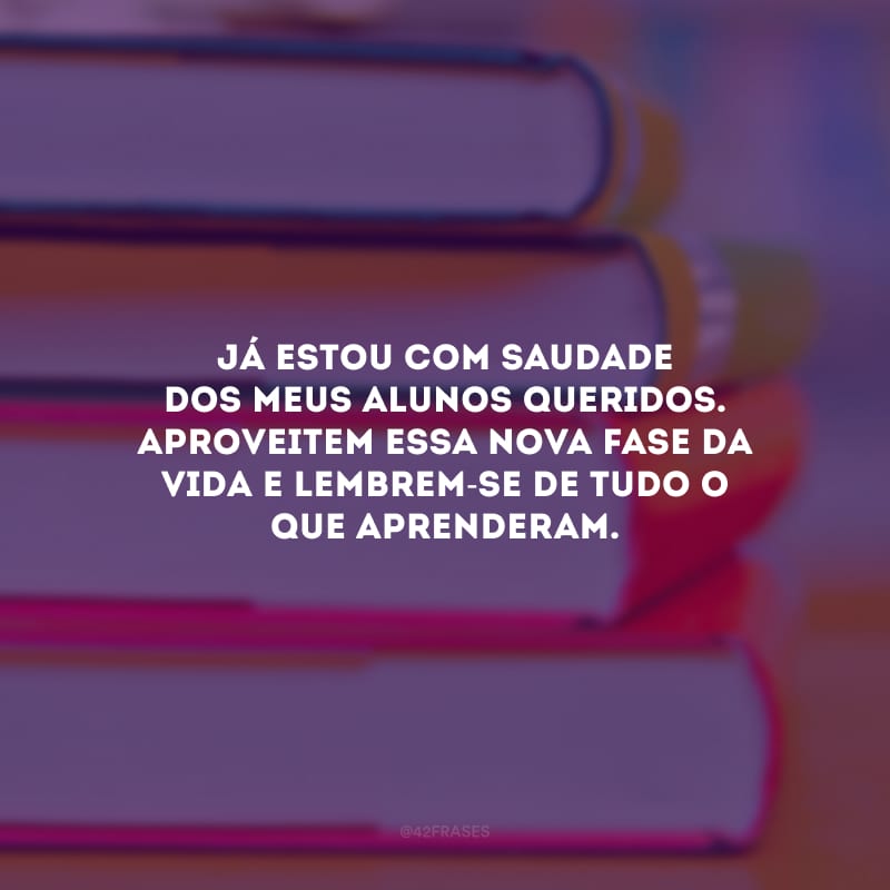 Já estou com saudade dos meus alunos queridos. Aproveitem essa nova fase da vida e lembrem-se de tudo o que aprenderam.