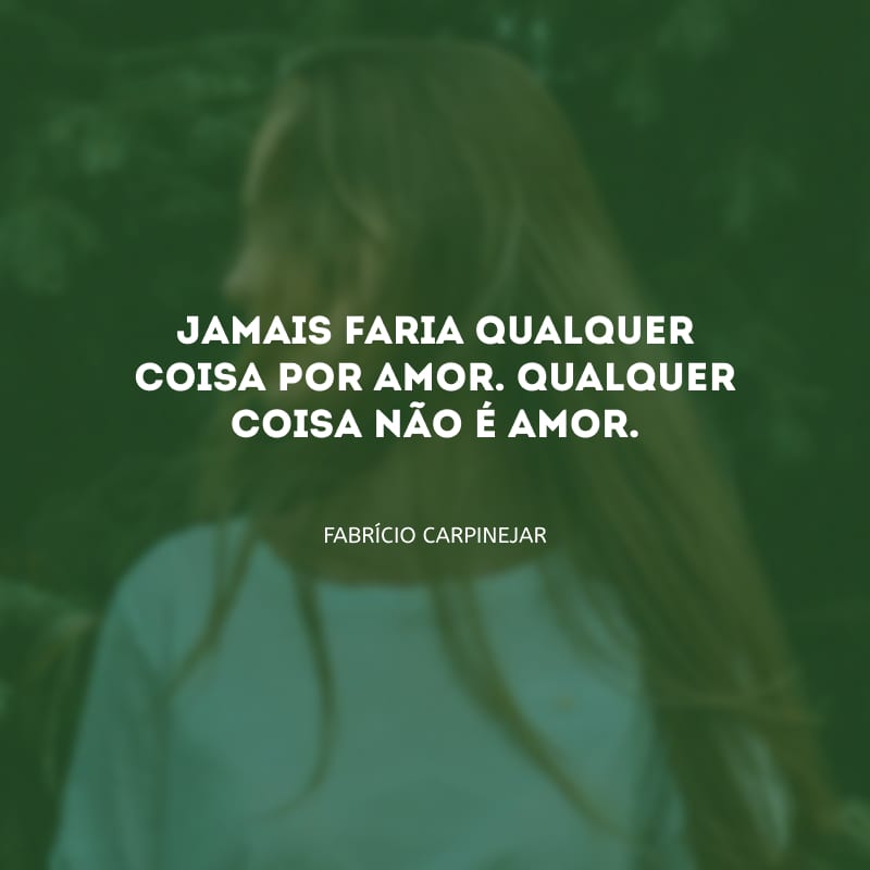 Jamais faria qualquer coisa por amor. Qualquer coisa não é amor.