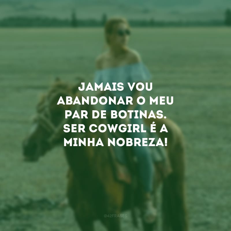 Jamais vou abandonar o meu par de botinas. Ser cowgirl é a minha nobreza!