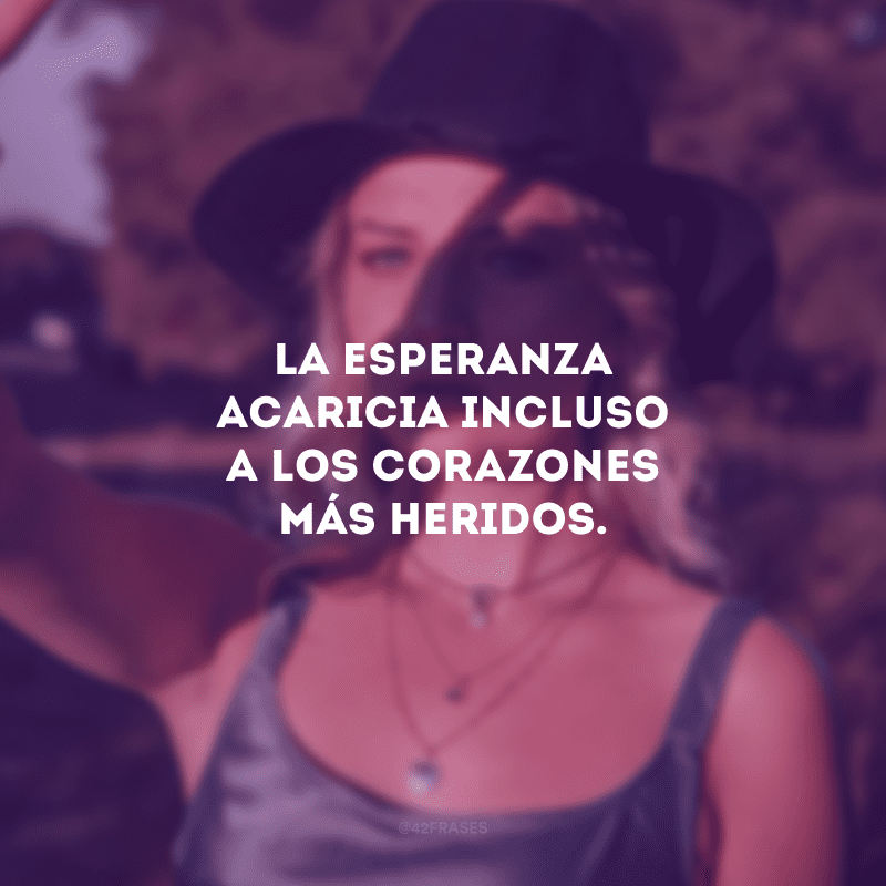 La esperanza acaricia incluso a los corazones más heridos. (A esperança acalenta até o mais machucado dos corações.)