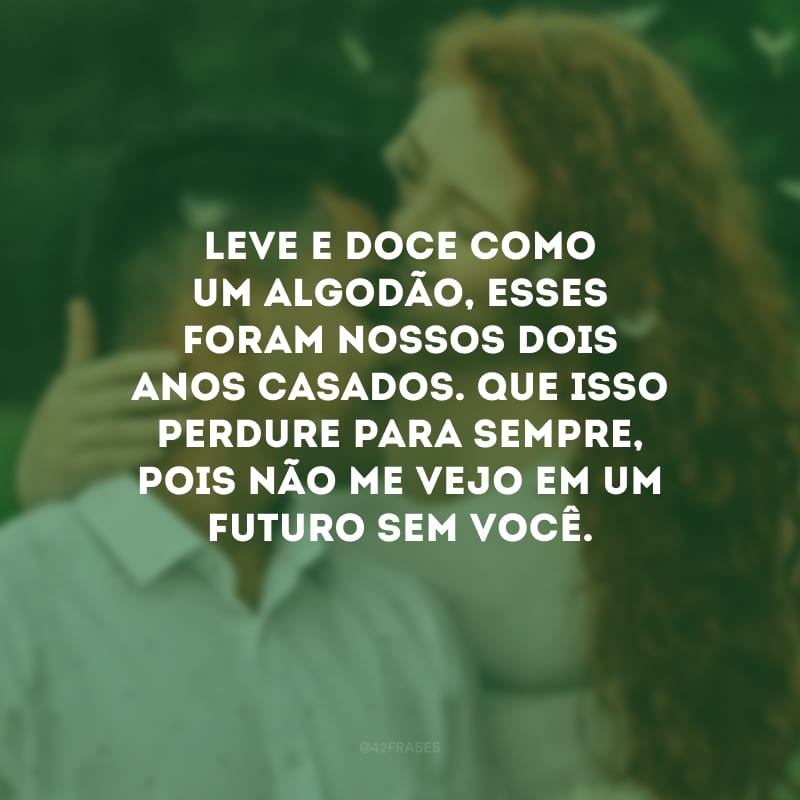 Leve e doce como um algodão, esses foram nossos dois anos casados. Que isso perdure para sempre, pois não me vejo em um futuro sem você. 