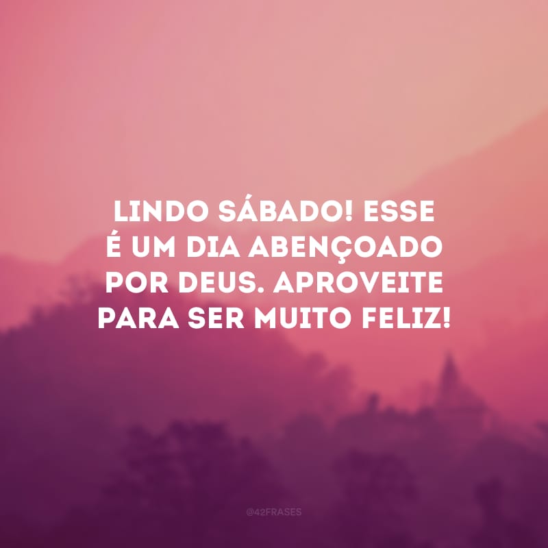 Lindo sábado! Esse é um dia abençoado por Deus. Aproveite para ser muito feliz!