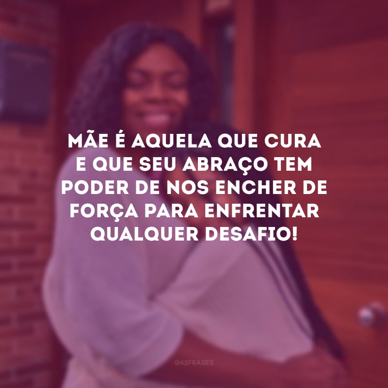 Mãe é aquela que cura e que seu abraço tem poder de nos encher de força para enfrentar qualquer desafio!