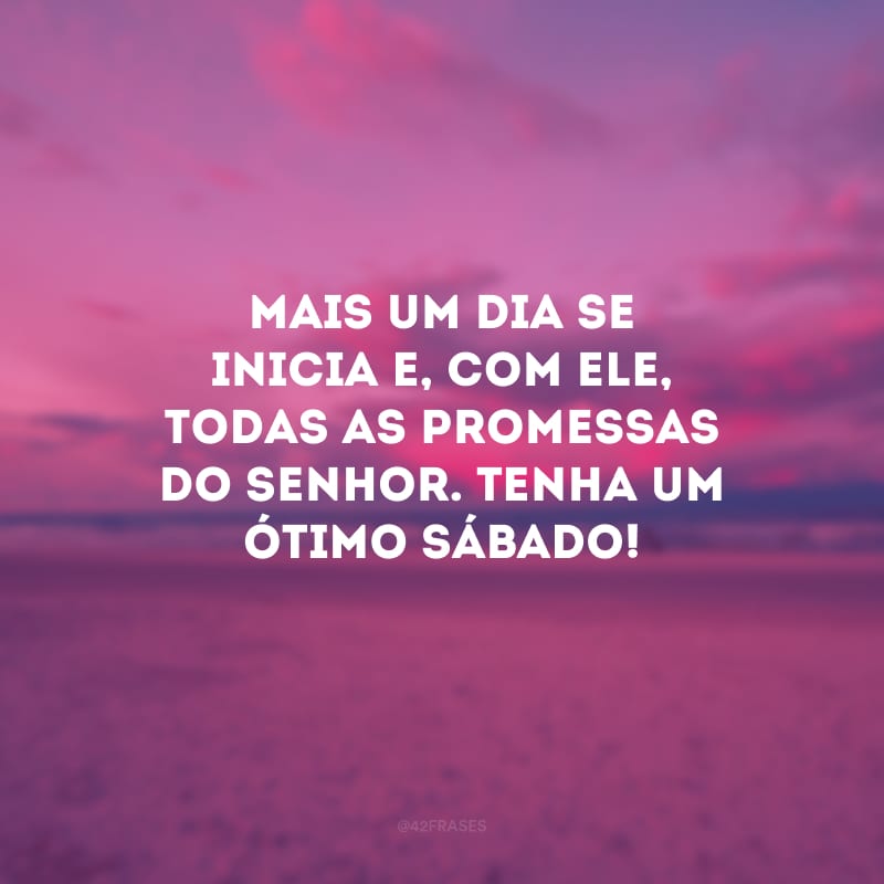 Mais um dia se inicia e, com ele, todas as promessas do Senhor. Tenha um ótimo sábado!