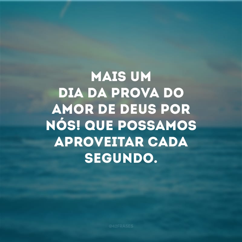 Mais um dia da prova do amor de Deus por nós! Que possamos aproveitar cada segundo.