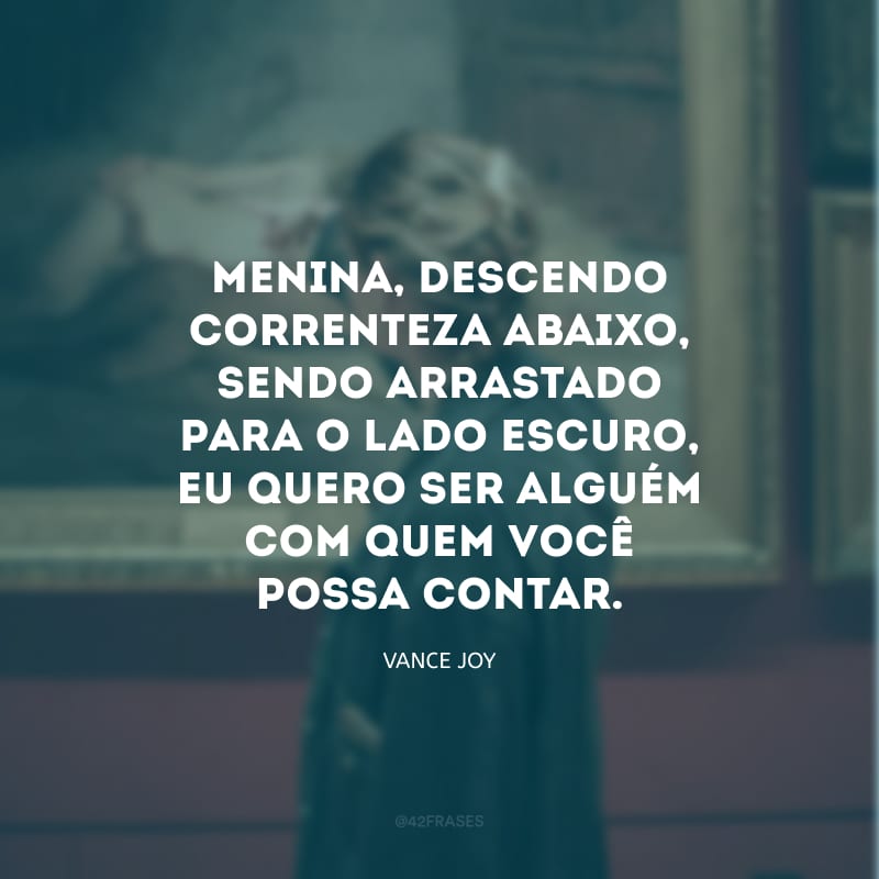 Menina, descendo correnteza abaixo, sendo arrastado para o lado escuro, eu quero ser alguém com quem você possa contar. 