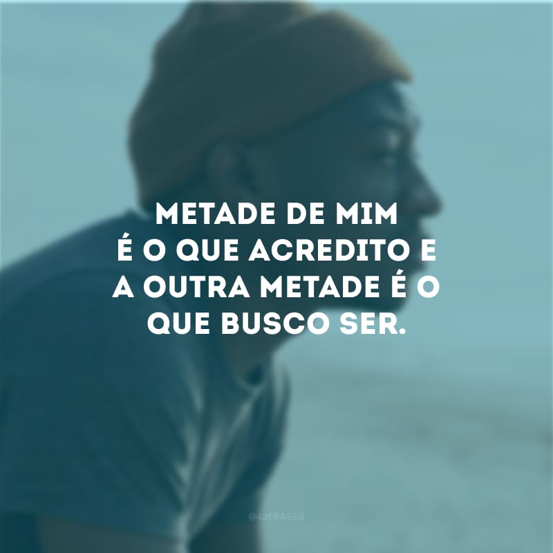 Metade de mim é o que acredito e a outra metade é o que busco ser.