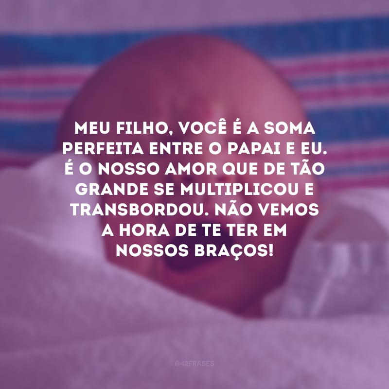 Meu filho, você é a soma perfeita entre o papai e eu. É o nosso amor que de tão grande se multiplicou e transbordou. Não vemos a hora de te ter em nossos braços! 