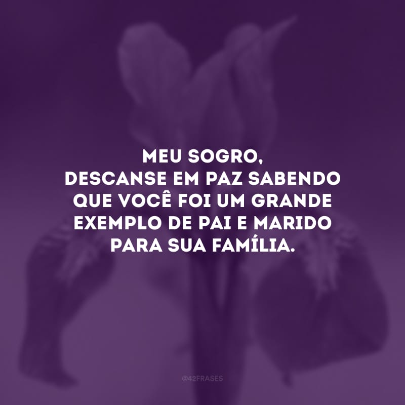 Meu sogro, descanse em paz sabendo que você foi um grande exemplo de pai e marido para sua família.