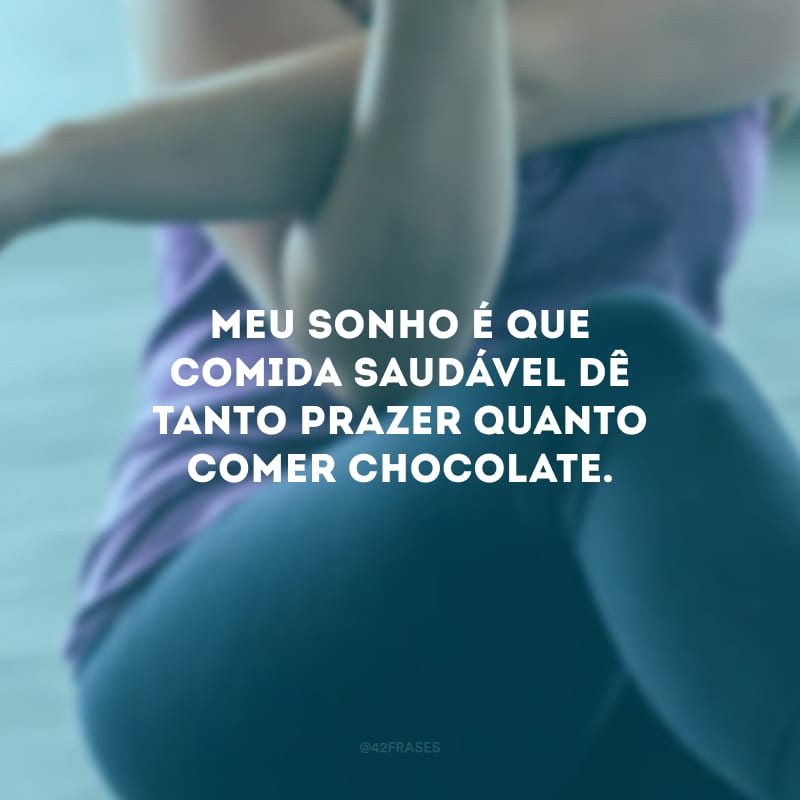 Meu sonho é que comida saudável dê tanto prazer quanto comer chocolate.