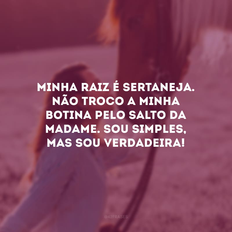 Minha raiz é sertaneja. Não troco a minha botina pelo salto da madame. Sou simples, mas sou verdadeira!