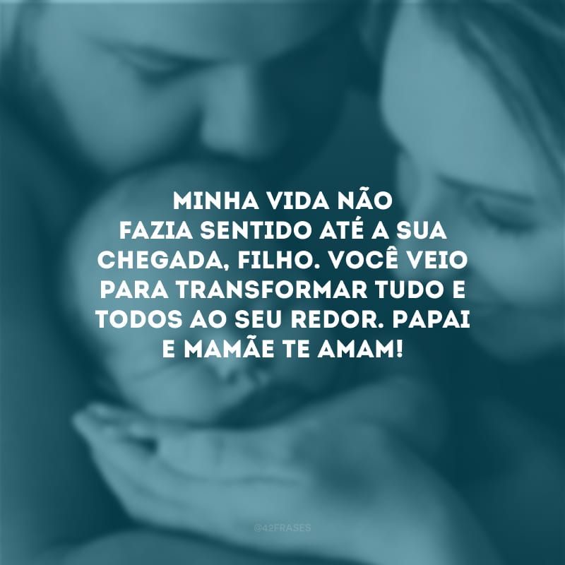 Minha vida não fazia sentido até a sua chegada, filho. Você veio para transformar tudo e todos ao seu redor. Papai e mamãe te amam! 